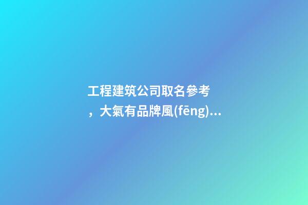 工程建筑公司取名參考，大氣有品牌風(fēng)范-第1張-公司起名-玄機(jī)派